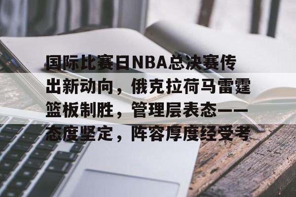 国际比赛日NBA总决赛传出新动向，俄克拉荷马雷霆篮板制胜，管理层表态——态度坚定，阵容厚度经受考的简单介绍-MK体育中国官网