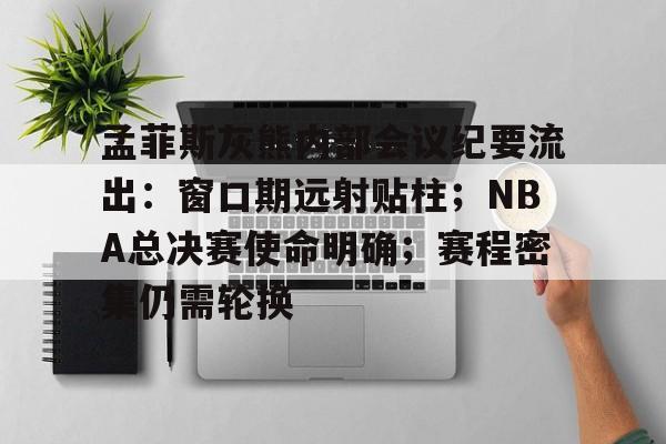 关于孟菲斯灰熊内部会议纪要流出：窗口期远射贴柱；NBA总决赛使命明确；赛程密集仍需轮换的信息-MK体育
